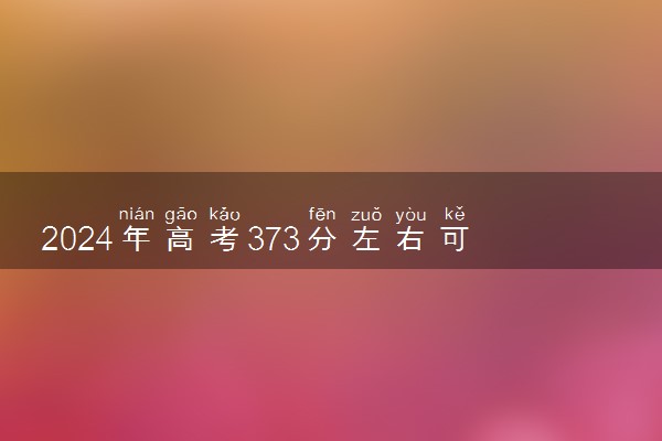 2024年高考373分左右可以报考的大学有哪些