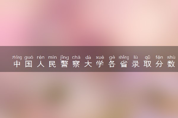 中国人民警察大学各省录取分数线及位次 投档最低分是多少(2024年高考参考)
