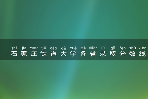 石家庄铁道大学各省录取分数线及位次 投档最低分是多少(2024年高考参考)