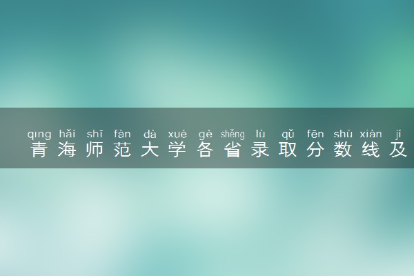 青海师范大学各省录取分数线及位次 投档最低分是多少(2024年高考参考)