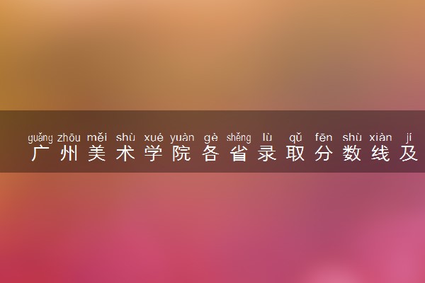 广州美术学院各省录取分数线及位次 投档最低分是多少(2024年高考参考)