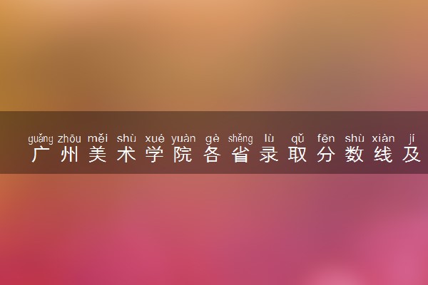 广州美术学院各省录取分数线及位次 投档最低分是多少(2024年高考参考)