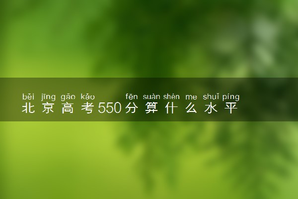 北京高考550分算什么水平 2024能上哪些大学