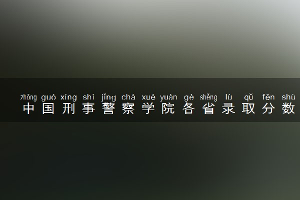 中国刑事警察学院各省录取分数线及位次 投档最低分是多少(2024年高考参考)