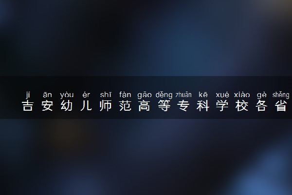 吉安幼儿师范高等专科学校各省录取分数线及位次 投档最低分是多少(2024年高考参考)