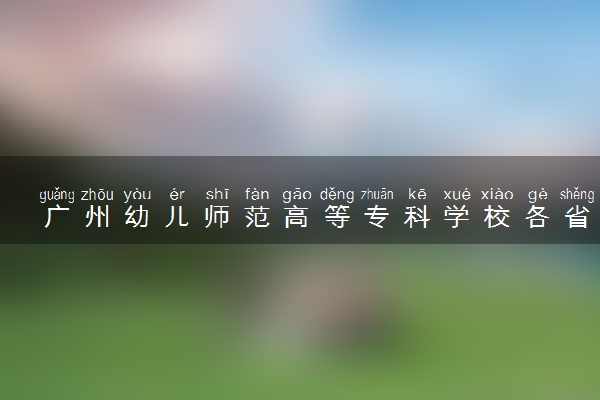 广州幼儿师范高等专科学校各省录取分数线及位次 投档最低分是多少(2024年高考参考)