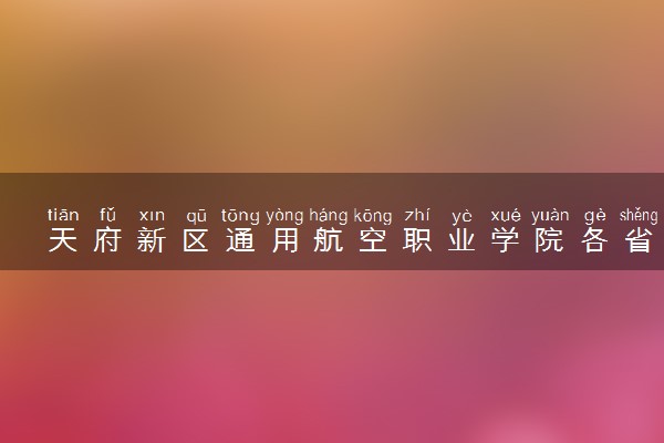 天府新区通用航空职业学院各省录取分数线及位次 投档最低分是多少(2024年高考参考)