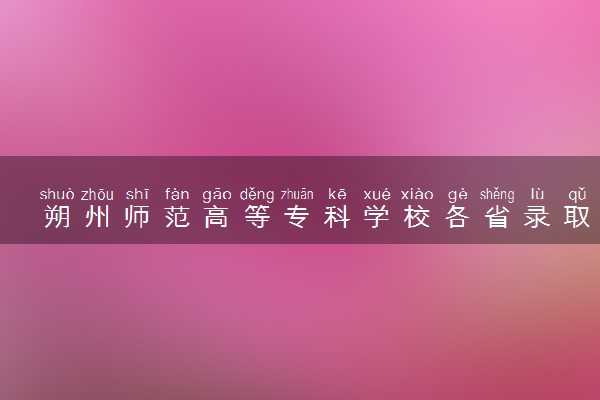 朔州师范高等专科学校各省录取分数线及位次 投档最低分是多少(2024年高考参考)