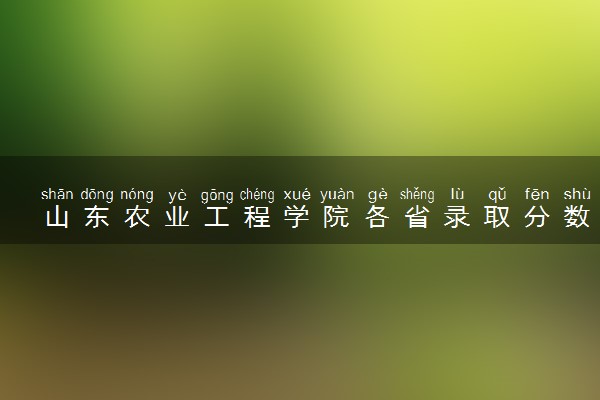 山东农业工程学院各省录取分数线及位次 投档最低分是多少(2024年高考参考)