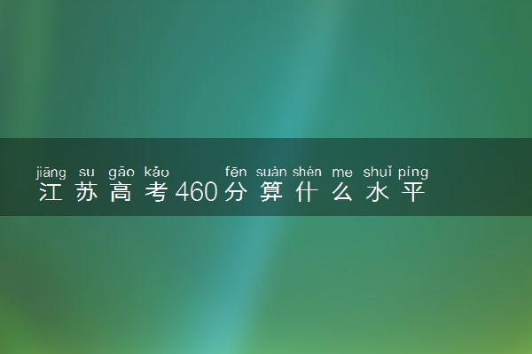 江苏高考460分算什么水平 2024能上哪些大学