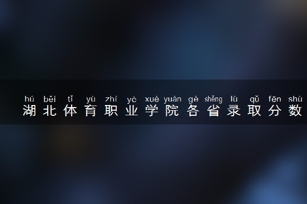 湖北体育职业学院各省录取分数线及位次 投档最低分是多少(2024年高考参考)