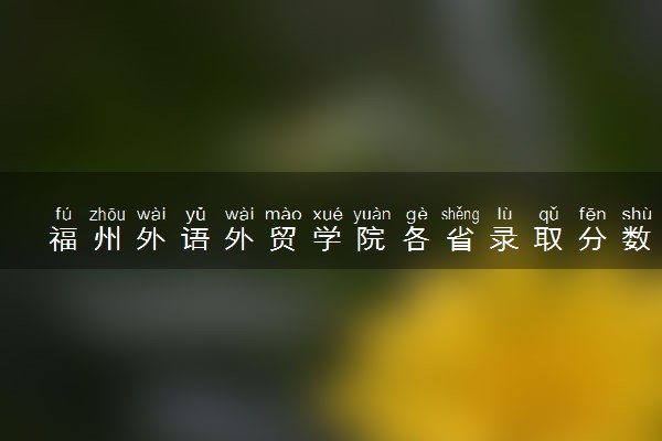 福州外语外贸学院各省录取分数线及位次 投档最低分是多少(2024年高考参考)