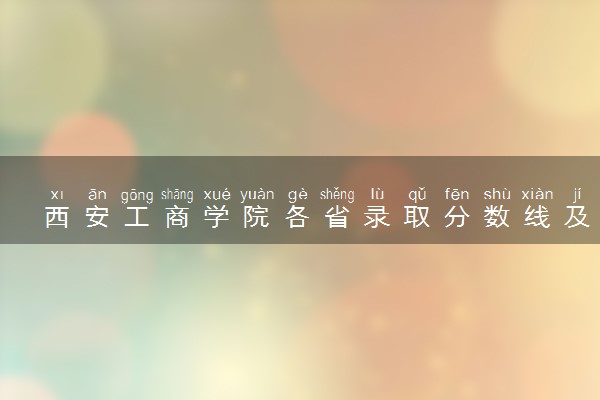西安工商学院各省录取分数线及位次 投档最低分是多少(2024年高考参考)