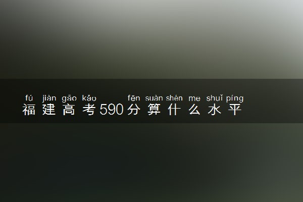 福建高考590分算什么水平 2024能上哪些大学