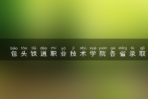 包头铁道职业技术学院各省录取分数线及位次 投档最低分是多少(2024年高考参考)