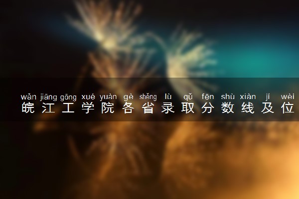 皖江工学院各省录取分数线及位次 投档最低分是多少(2024年高考参考)