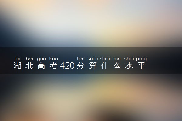 湖北高考420分算什么水平 2024能上哪些大学