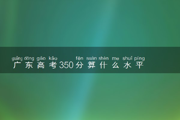 广东高考350分算什么水平 2024能上哪些大学