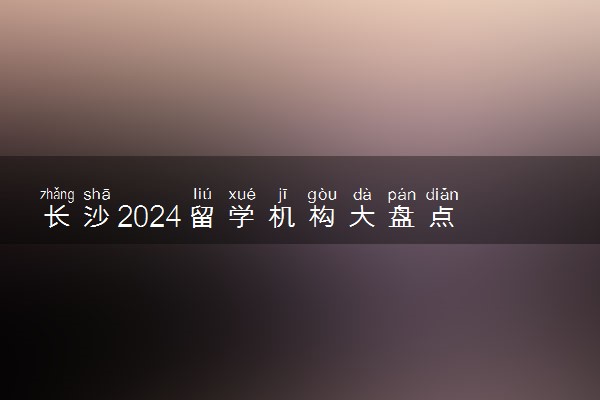 长沙2024留学机构大盘点