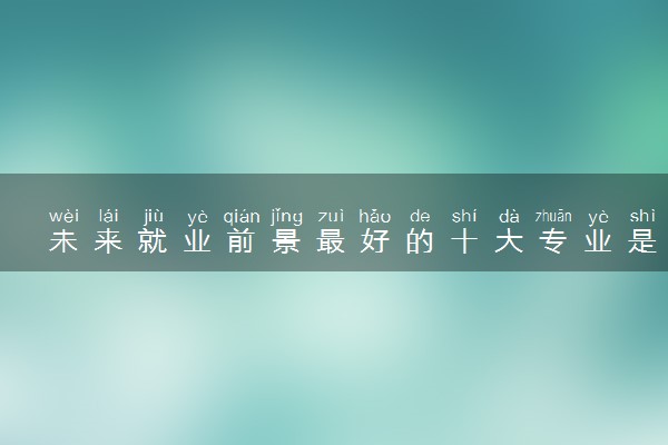 未来就业前景最好的十大专业是哪些 2024学什么最吃香