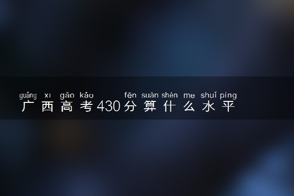 广西高考430分算什么水平 2024能上哪些大学