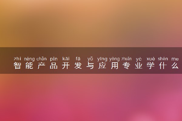 智能产品开发与应用专业学什么 就业方向有哪些