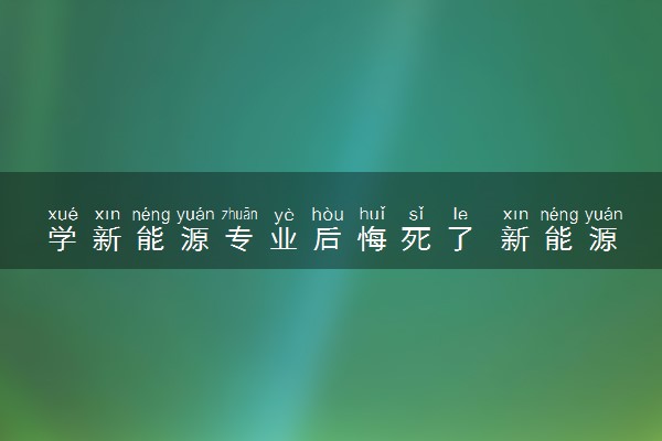学新能源专业后悔死了 新能源专业不好吗