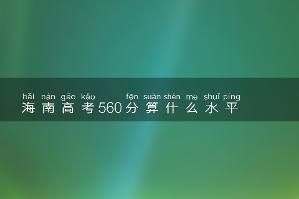 海南高考560分算什么水平 2024能上哪些大学