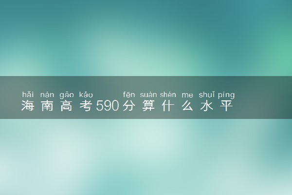 海南高考590分算什么水平 2024能上哪些大学