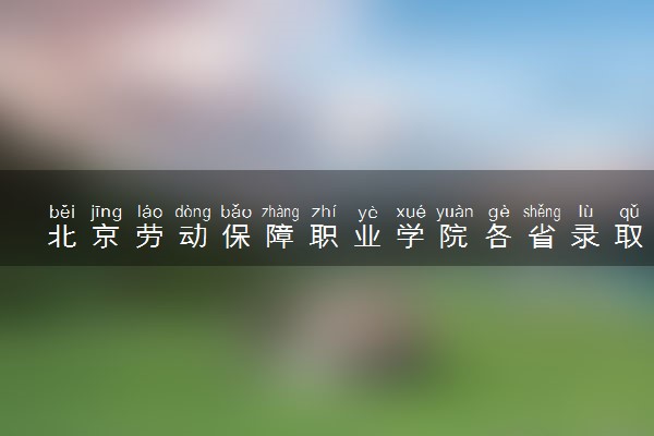 北京劳动保障职业学院各省录取分数线及位次 投档最低分是多少(2024年高考参考)