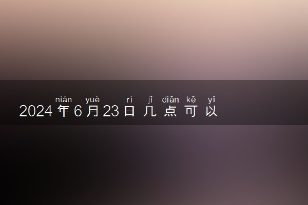 2024年6月23日几点可以查高考成绩 什么时候出分