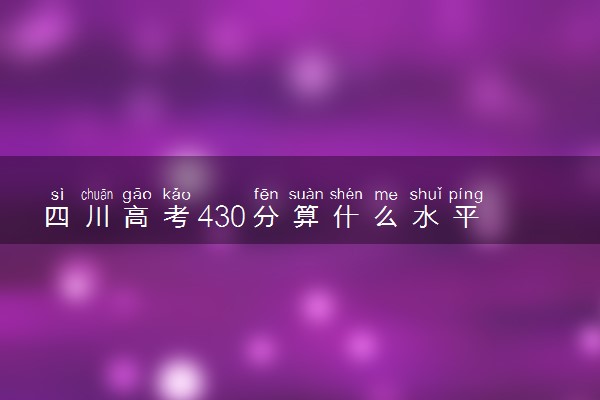 四川高考430分算什么水平 2024能上哪些大学