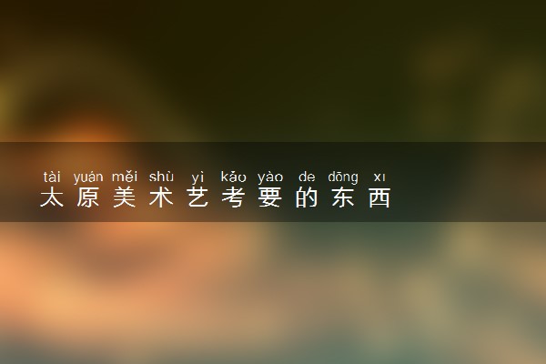 太原美术艺考要的东西