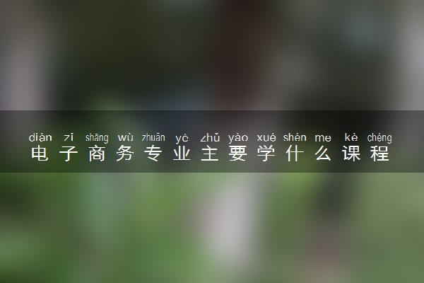 电子商务专业主要学什么课程 出来能干嘛