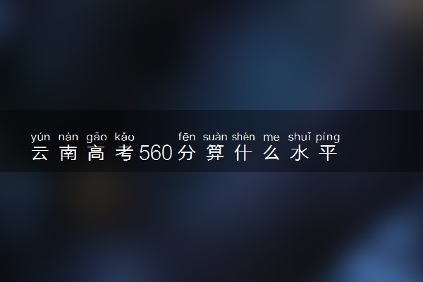 云南高考560分算什么水平 2024能上哪些大学