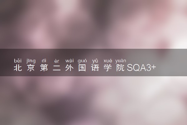 北京第二外国语学院SQA3+1国际本科录取条件