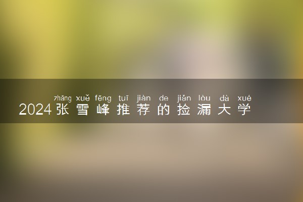 2024张雪峰推荐的捡漏大学 适合低分考生报考的大学
