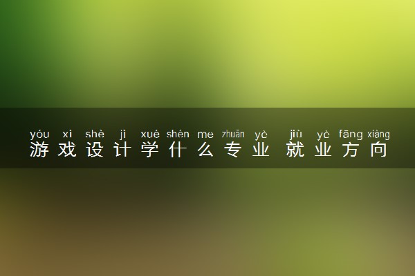 游戏设计学什么专业 就业方向有哪些
