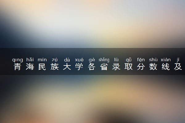 青海民族大学各省录取分数线及位次 投档最低分是多少(2024年高考参考)