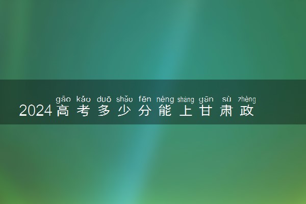 2024高考多少分能上甘肃政法大学 最低分数线和位次