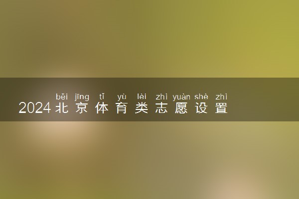 2024北京体育类志愿设置 可以报几个学校和专业