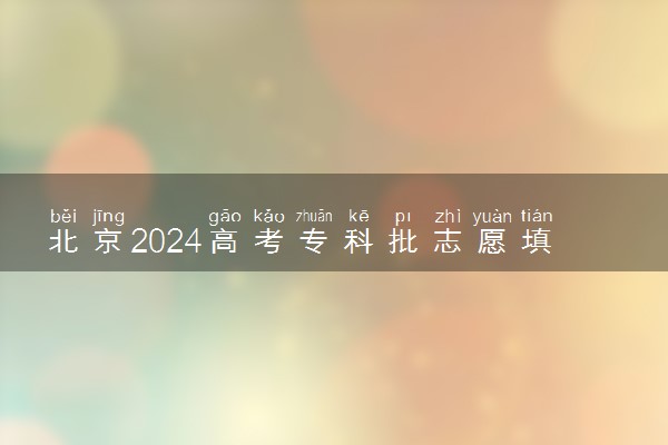 北京2024高考专科批志愿填报时间 哪天开始填报