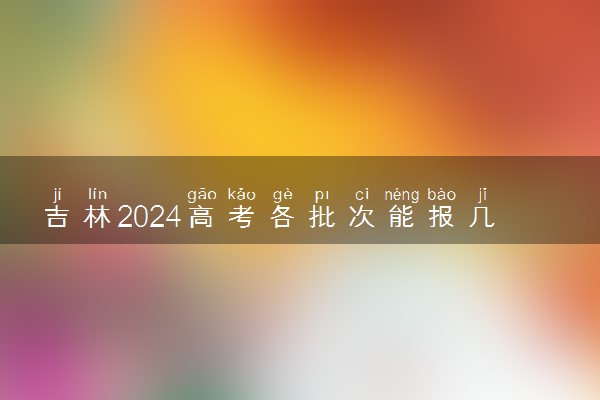 吉林2024高考各批次能报几个志愿 可以报几个大学和专业