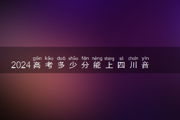 2024高考多少分能上四川音乐学院 最低分数线和位次