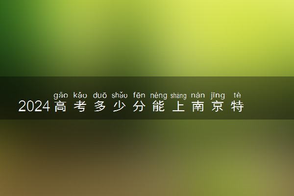 2024高考多少分能上南京特殊教育师范学院 最低分数线和位次