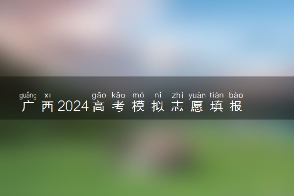 广西2024高考模拟志愿填报时间是几月几号 怎么模拟填报