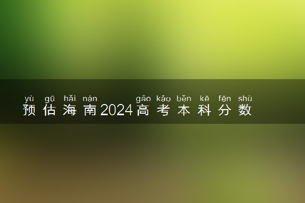 预估海南2024高考本科分数线 本科录取分数线预测多少分