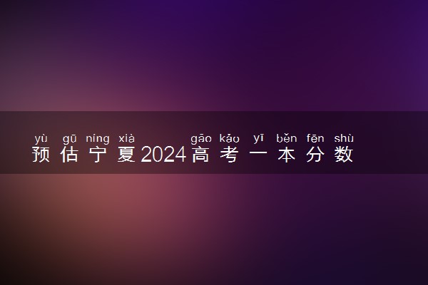 预估宁夏2024高考一本分数线 一本录取分数线预测多少分