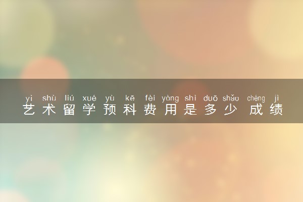 艺术留学预科费用是多少 成绩一般如何申请