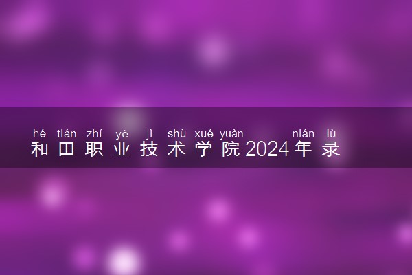 和田职业技术学院2024年录取分数线 各专业录取最低分及位次